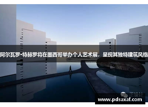 阿尔瓦罗·特赫罗将在墨西哥举办个人艺术展，呈现其独特建筑风格