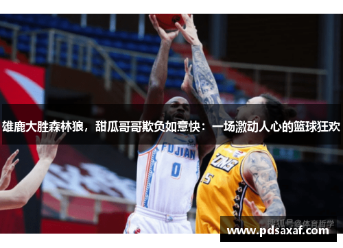 雄鹿大胜森林狼，甜瓜哥哥欺负如意快：一场激动人心的篮球狂欢