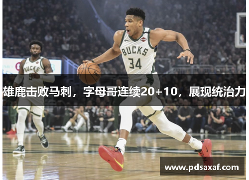 雄鹿击败马刺，字母哥连续20+10，展现统治力