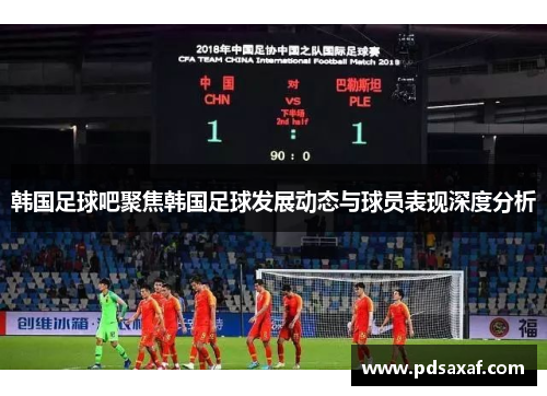 韩国足球吧聚焦韩国足球发展动态与球员表现深度分析
