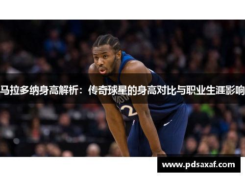 马拉多纳身高解析：传奇球星的身高对比与职业生涯影响