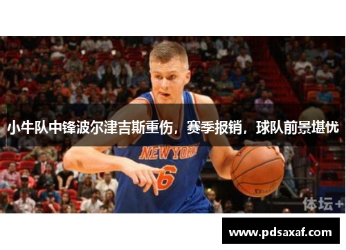 小牛队中锋波尔津吉斯重伤，赛季报销，球队前景堪忧