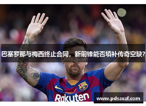 巴塞罗那与梅西终止合同，新前锋能否填补传奇空缺？