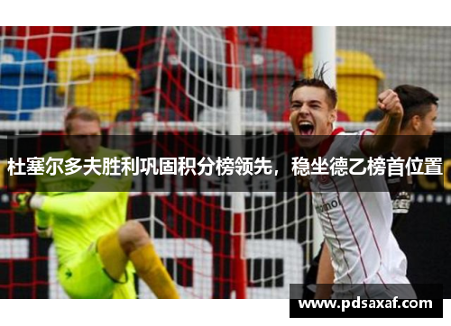 杜塞尔多夫胜利巩固积分榜领先，稳坐德乙榜首位置