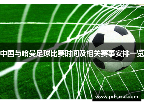 中国与哈曼足球比赛时间及相关赛事安排一览