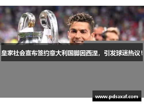 皇家社会宣布签约意大利国脚因西涅，引发球迷热议！