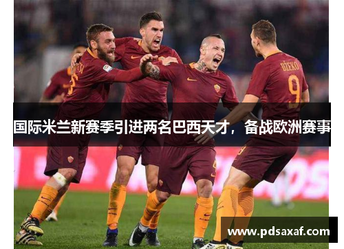 国际米兰新赛季引进两名巴西天才，备战欧洲赛事