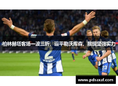柏林赫塔客场一波三折，逼平勒沃库森，展现坚强实力
