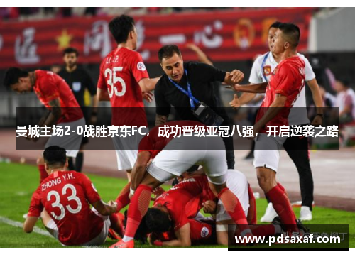 曼城主场2-0战胜京东FC，成功晋级亚冠八强，开启逆袭之路