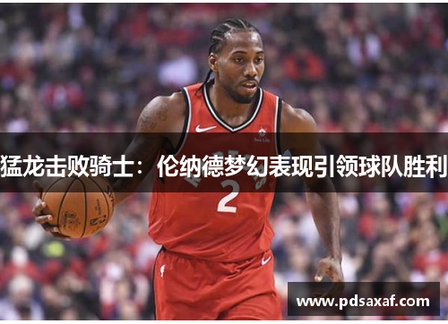 猛龙击败骑士：伦纳德梦幻表现引领球队胜利