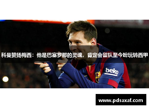 科曼赞扬梅西:他是巴塞罗那的灵魂,肯定会留队至今盼玩转西甲