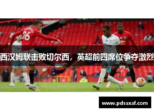 西汉姆联击败切尔西,英超前四席位争夺激烈