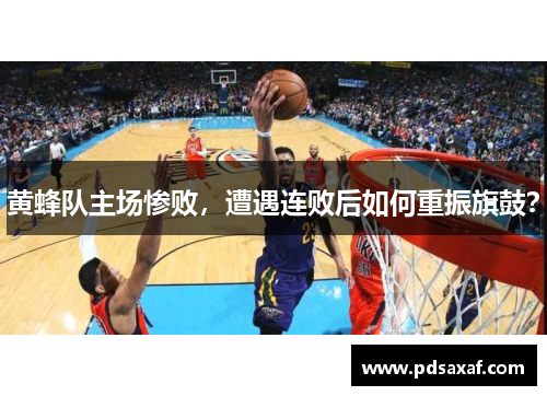 黄蜂队主场惨败，遭遇连败后如何重振旗鼓？