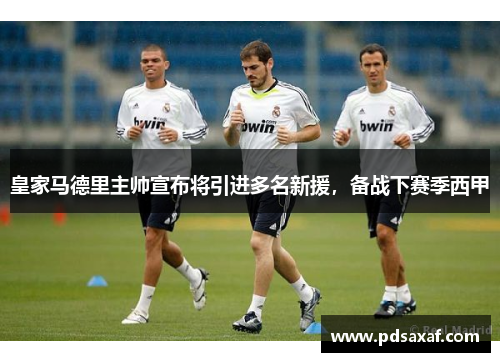 皇家马德里主帅宣布将引进多名新援，备战下赛季西甲