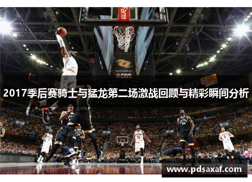 2017季后赛骑士与猛龙第二场激战回顾与精彩瞬间分析
