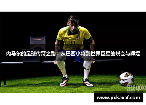 内马尔的足球传奇之路：从巴西小将到世界巨星的蜕变与辉煌