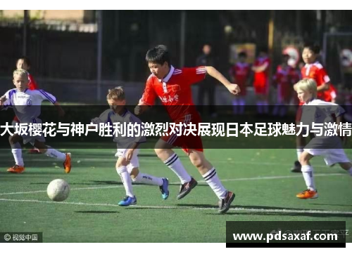 大坂樱花与神户胜利的激烈对决展现日本足球魅力与激情