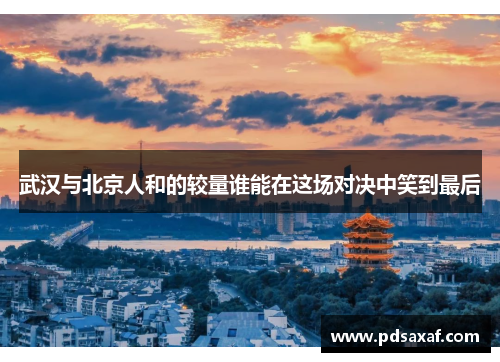 武汉与北京人和的较量谁能在这场对决中笑到最后