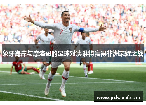 象牙海岸与摩洛哥的足球对决谁将赢得非洲荣耀之战