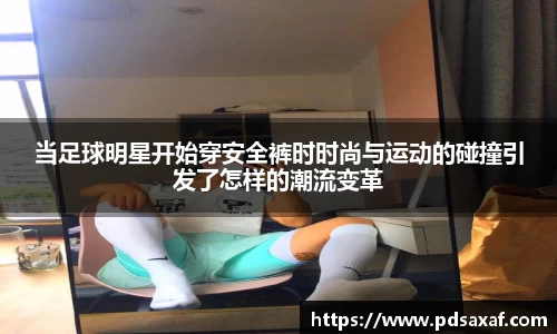 当足球明星开始穿安全裤时时尚与运动的碰撞引发了怎样的潮流变革