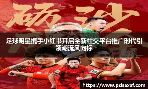 足球明星携手小红书开启全新社交平台推广时代引领潮流风向标