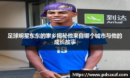 足球明星东东的家乡揭秘他来自哪个城市与他的成长故事