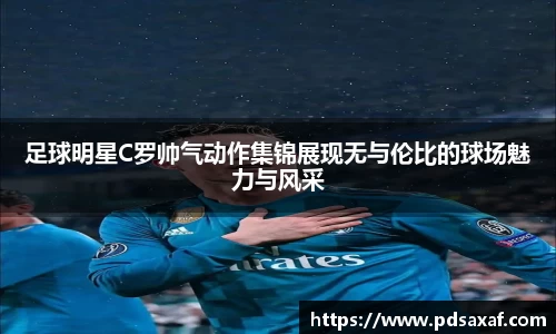 足球明星C罗帅气动作集锦展现无与伦比的球场魅力与风采