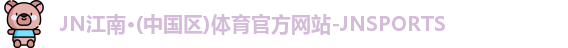 JN江南·(中国区)体育官方网站-JNSPORTS